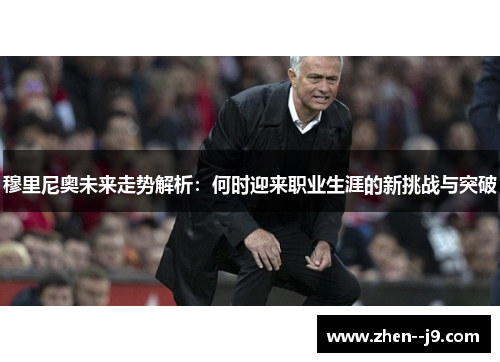 穆里尼奥未来走势解析：何时迎来职业生涯的新挑战与突破