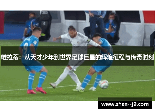 维拉蒂：从天才少年到世界足球巨星的辉煌征程与传奇时刻