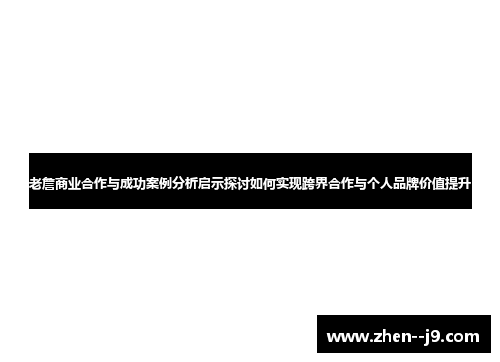 老詹商业合作与成功案例分析启示探讨如何实现跨界合作与个人品牌价值提升