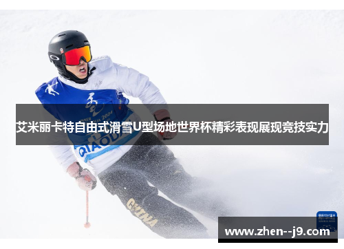 艾米丽卡特自由式滑雪U型场地世界杯精彩表现展现竞技实力