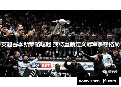 英超赛季新策略崛起 或将重新定义冠军争夺格局