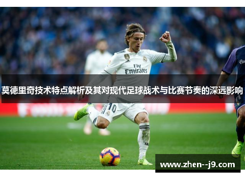 莫德里奇技术特点解析及其对现代足球战术与比赛节奏的深远影响