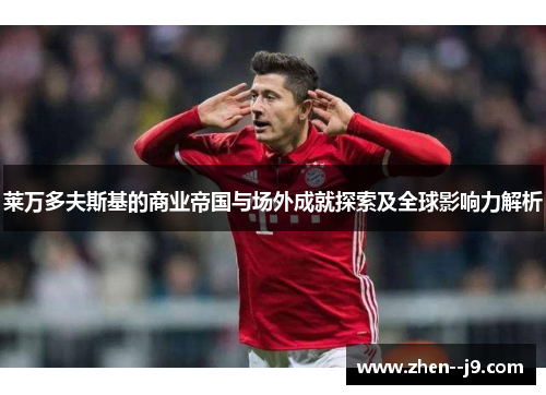 莱万多夫斯基的商业帝国与场外成就探索及全球影响力解析
