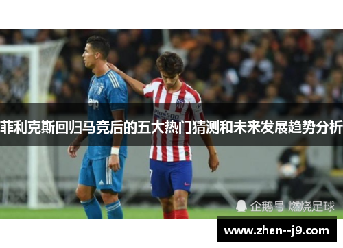 菲利克斯回归马竞后的五大热门猜测和未来发展趋势分析