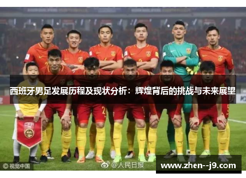 西班牙男足发展历程及现状分析：辉煌背后的挑战与未来展望