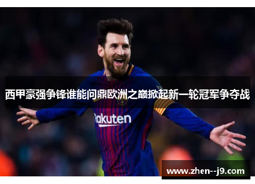 西甲豪强争锋谁能问鼎欧洲之巅掀起新一轮冠军争夺战