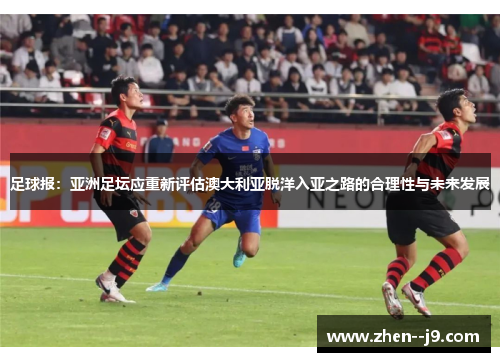 足球报：亚洲足坛应重新评估澳大利亚脱洋入亚之路的合理性与未来发展