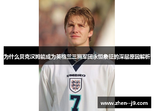 为什么贝克汉姆能成为英格兰三狮军团永恒象征的深层原因解析 为什么贝克汉姆能成为英格兰三狮军团永恒象征的深层原因解析