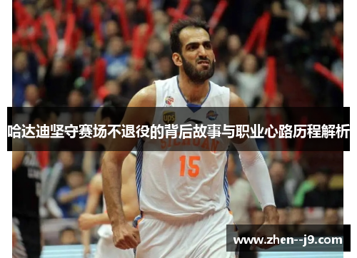 哈达迪坚守赛场不退役的背后故事与职业心路历程解析