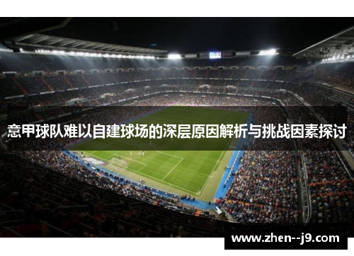 意甲球队难以自建球场的深层原因解析与挑战因素探讨 意甲球队难以自建球场的深层原因解析与挑战因素探讨