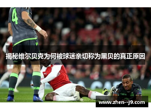 揭秘维尔贝克为何被球迷亲切称为黑贝的真正原因 揭秘维尔贝克为何被球迷亲切称为黑贝的真正原因