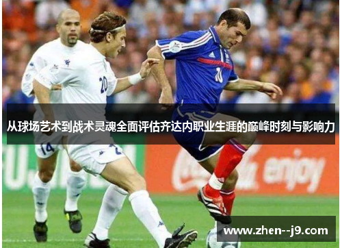 从球场艺术到战术灵魂全面评估齐达内职业生涯的巅峰时刻与影响力