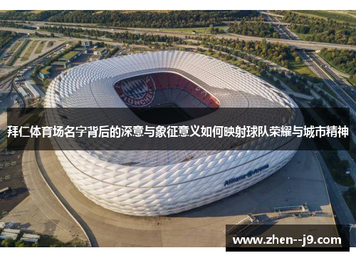拜仁体育场名字背后的深意与象征意义如何映射球队荣耀与城市精神 拜仁体育场名字背后的深意与象征意义如何映射球队荣耀与城市精神