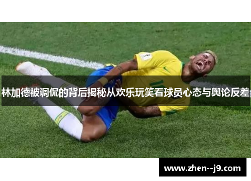 林加德被调侃的背后揭秘从欢乐玩笑看球员心态与舆论反差