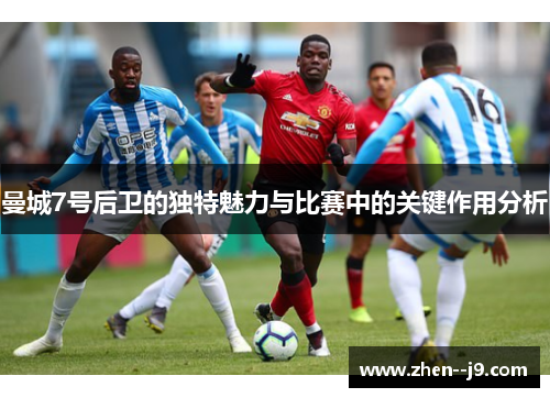 曼城7号后卫的独特魅力与比赛中的关键作用分析