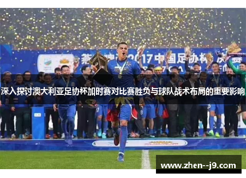深入探讨澳大利亚足协杯加时赛对比赛胜负与球队战术布局的重要影响