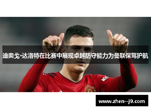 迪奥戈·达洛特在比赛中展现卓越防守能力为曼联保驾护航