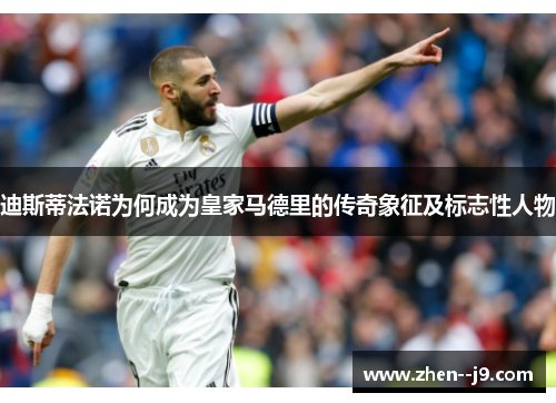 迪斯蒂法诺为何成为皇家马德里的传奇象征及标志性人物