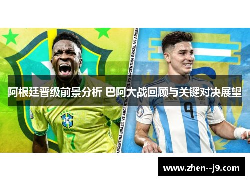 阿根廷晋级前景分析 巴阿大战回顾与关键对决展望