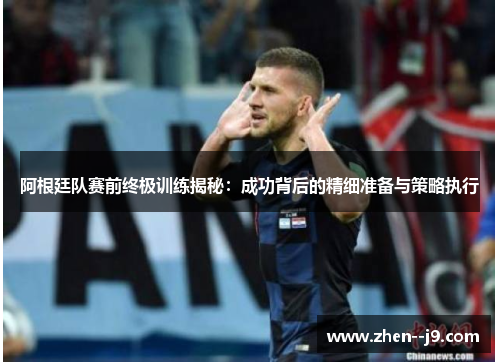 阿根廷队赛前终极训练揭秘：成功背后的精细准备与策略执行