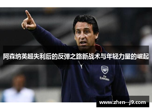 阿森纳英超失利后的反弹之路新战术与年轻力量的崛起
