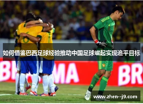 如何借鉴巴西足球经验推动中国足球崛起实现追平目标