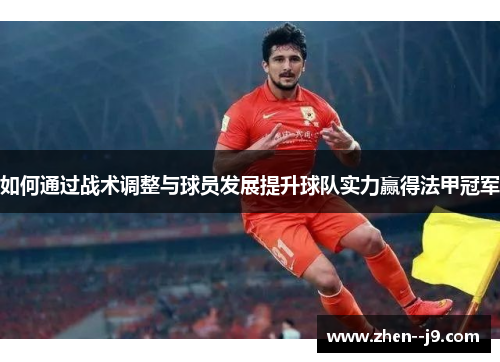 如何通过战术调整与球员发展提升球队实力赢得法甲冠军