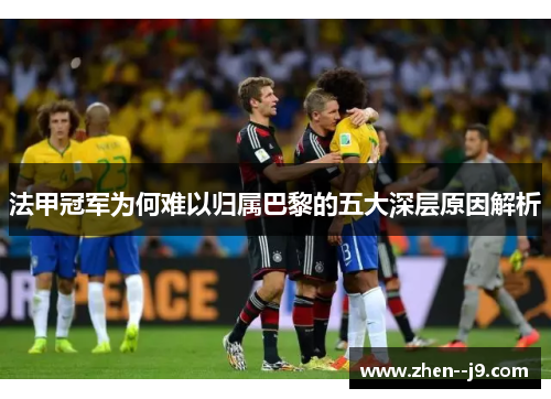 法甲冠军为何难以归属巴黎的五大深层原因解析