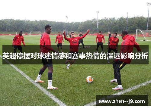 英超停摆对球迷情感和赛事热情的深远影响分析