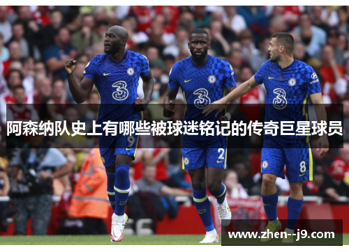 阿森纳队史上有哪些被球迷铭记的传奇巨星球员