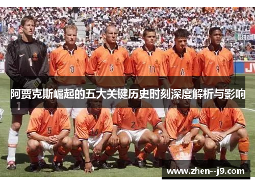 阿贾克斯崛起的五大关键历史时刻深度解析与影响 阿贾克斯崛起的五大关键历史时刻深度解析与影响