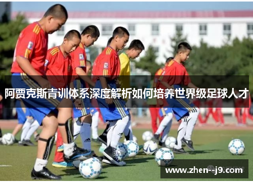 阿贾克斯青训体系深度解析如何培养世界级足球人才 阿贾克斯青训体系深度解析如何培养世界级足球人才