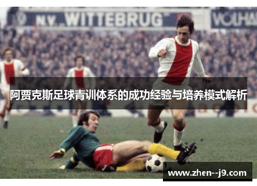 阿贾克斯足球青训体系的成功经验与培养模式解析 阿贾克斯足球青训体系的成功经验与培养模式解析