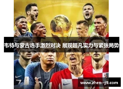 韦特与蒙古选手激烈对决 展现超凡实力与紧张局势