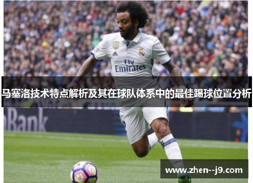 马塞洛技术特点解析及其在球队体系中的最佳踢球位置分析 马塞洛技术特点解析及其在球队体系中的最佳踢球位置分析