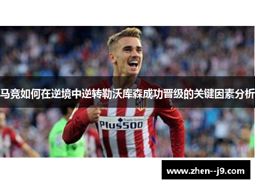 马竞如何在逆境中逆转勒沃库森成功晋级的关键因素分析