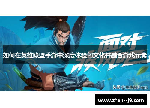 如何在英雄联盟手游中深度体验匈文化并融合游戏元素 如何在英雄联盟手游中深度体验匈文化并融合游戏元素