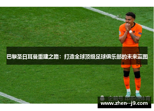 巴黎圣日耳曼重建之路：打造全球顶级足球俱乐部的未来蓝图