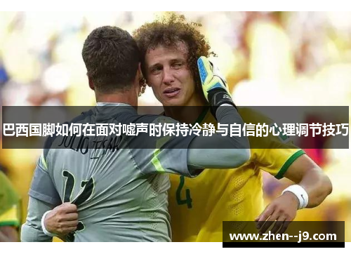 巴西国脚如何在面对嘘声时保持冷静与自信的心理调节技巧