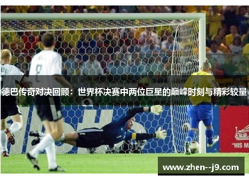 德巴传奇对决回顾：世界杯决赛中两位巨星的巅峰时刻与精彩较量