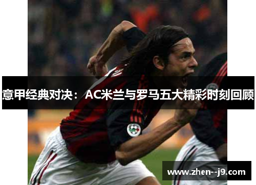 意甲经典对决：AC米兰与罗马五大精彩时刻回顾