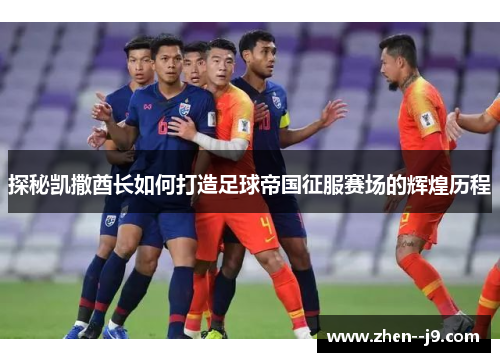 探秘凯撒酋长如何打造足球帝国征服赛场的辉煌历程