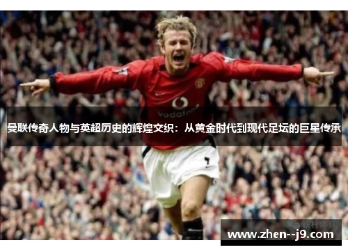 曼联传奇人物与英超历史的辉煌交织：从黄金时代到现代足坛的巨星传承