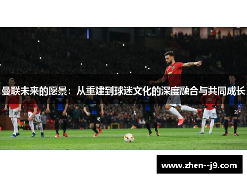 曼联未来的愿景：从重建到球迷文化的深度融合与共同成长