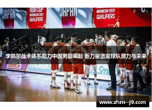李凯尔战术体系助力中国男篮崛起 新力量激发球队潜力与未来 李凯尔战术体系助力中国男篮崛起 新力量激发球队潜力与未来