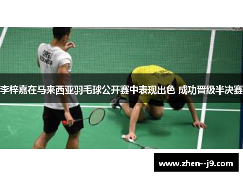 李梓嘉在马来西亚羽毛球公开赛中表现出色 成功晋级半决赛 李梓嘉在马来西亚羽毛球公开赛中表现出色 成功晋级半决赛