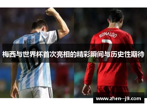梅西与世界杯首次亮相的精彩瞬间与历史性期待