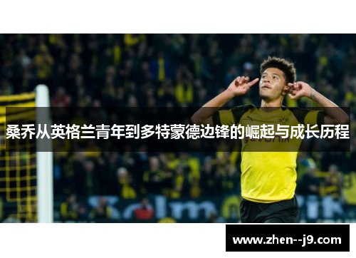 桑乔从英格兰青年到多特蒙德边锋的崛起与成长历程 桑乔从英格兰青年到多特蒙德边锋的崛起与成长历程