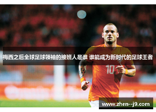 梅西之后全球足球领袖的接班人是谁 谁能成为新时代的足球王者 梅西之后全球足球领袖的接班人是谁 谁能成为新时代的足球王者