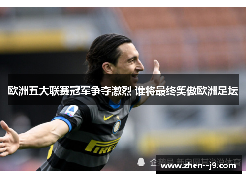 欧洲五大联赛冠军争夺激烈 谁将最终笑傲欧洲足坛